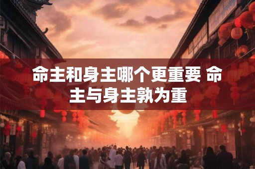 命主和身主哪个更重要 命主与身主孰为重
