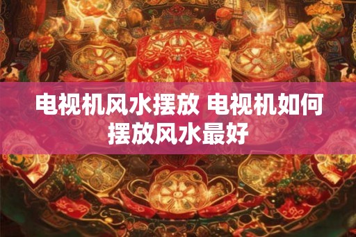 电视机风水摆放 电视机如何摆放风水最好