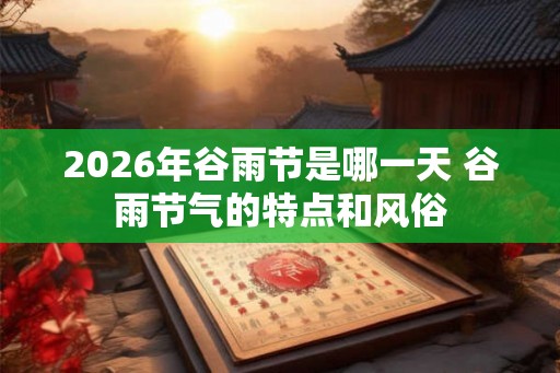 2026年谷雨节是哪一天 谷雨节气的特点和风俗