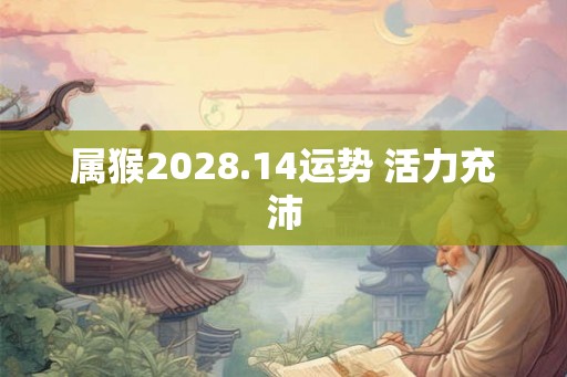 属猴2028.14运势 活力充沛