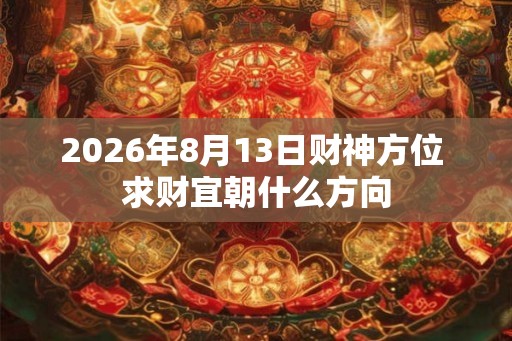 2026年8月13日财神方位 求财宜朝什么方向
