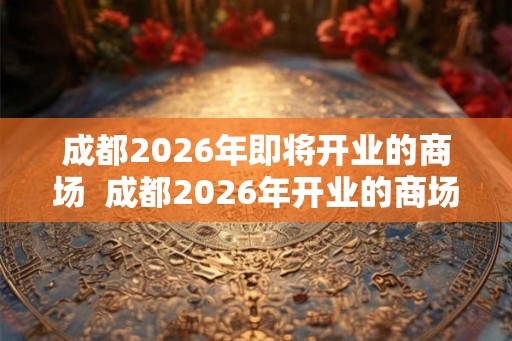 成都2026年即将开业的商场  成都2026年开业的商场