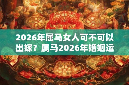 2026年属马女人可不可以出嫁？属马2026年婚姻运势如何？