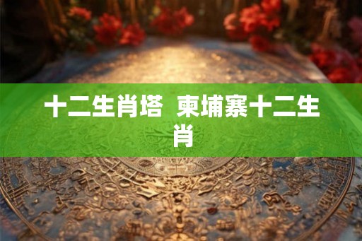 十二生肖塔  柬埔寨十二生肖