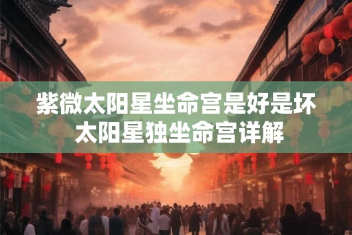 紫微太阳星坐命宫是好是坏 太阳星独坐命宫详解 紫微太阳星坐命宫是好是坏 太阳星独坐命宫详解