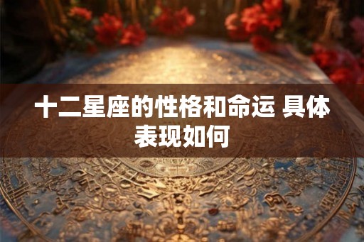 十二星座的性格和命运 具体表现如何 十二星座的性格和命运 具体表现如何