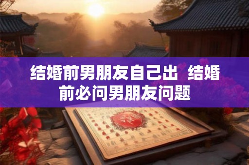 结婚前男朋友自己出  结婚前必问男朋友问题