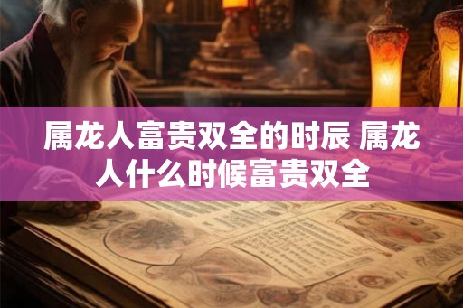 属龙人富贵双全的时辰 属龙人什么时候富贵双全