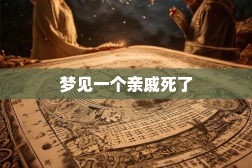 梦见一个亲戚死了 梦见一个亲戚死了