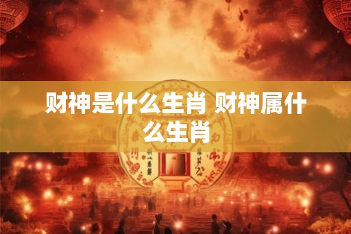 财神是什么生肖 财神属什么生肖 财神是什么生肖 财神属什么生肖