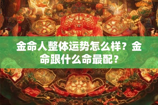 金命人整体运势怎么样？金命跟什么命最配？