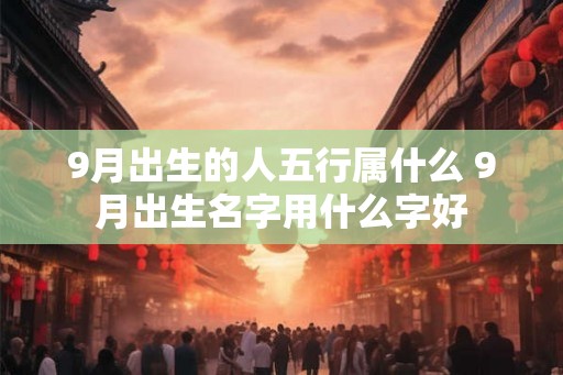 9月出生的人五行属什么 9月出生名字用什么字好