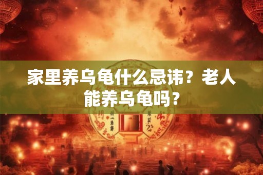 家里养乌龟什么忌讳？老人能养乌龟吗？