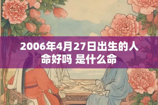 2006年4月27日出生的人命好吗 是什么命 2006年4月27日出生的人命好吗 是什么命