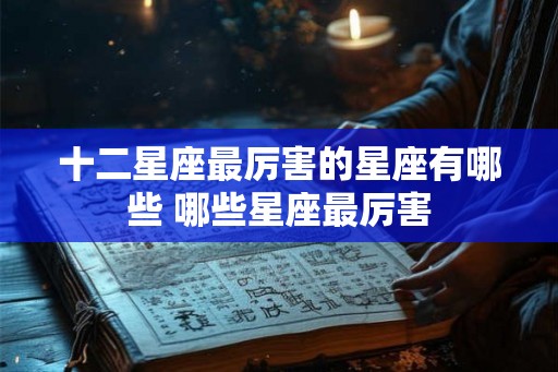 十二星座最厉害的星座有哪些 哪些星座最厉害