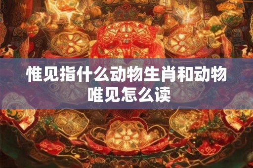 惟见指什么动物生肖和动物 唯见怎么读