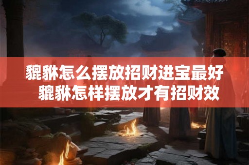 貔貅怎么摆放招财进宝最好  貔貅怎样摆放才有招财效果