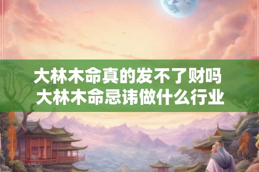 大林木命真的发不了财吗 大林木命忌讳做什么行业