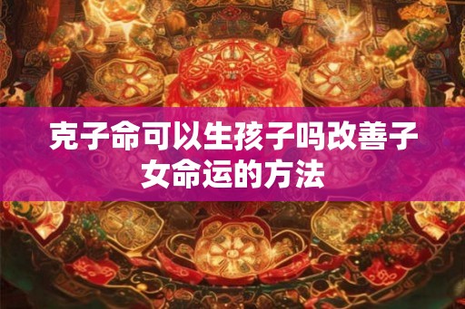 克子命可以生孩子吗改善子女命运的方法