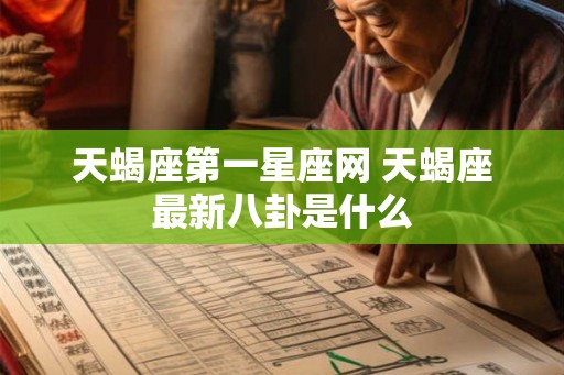 天蝎座第一星座网 天蝎座最新八卦是什么
