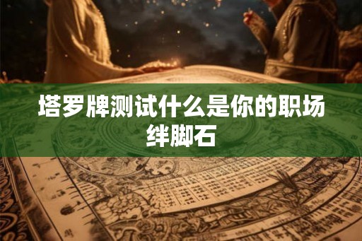塔罗牌测试什么是你的职场绊脚石