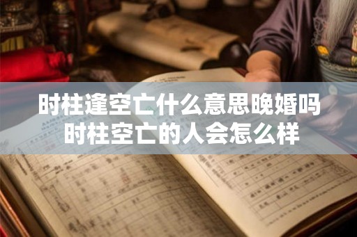 时柱逢空亡什么意思晚婚吗 时柱空亡的人会怎么样