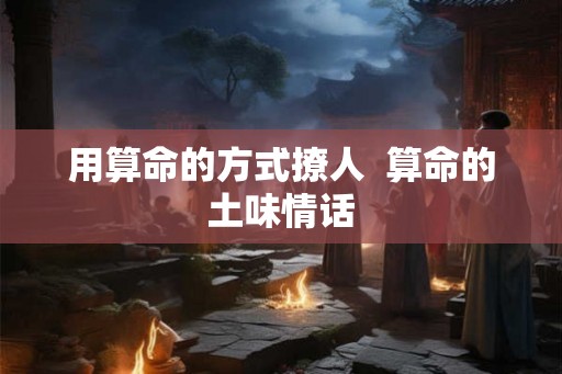 用算命的方式撩人 算命的土味情话 用算命的方式撩人 算命的土味情话