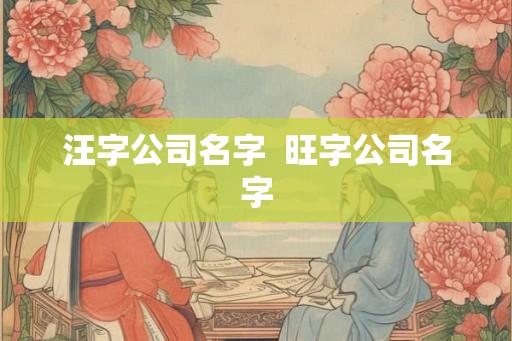 汪字公司名字  旺字公司名字
