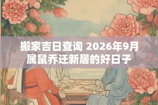 搬家吉日查询 2026年9月属鼠乔迁新居的好日子