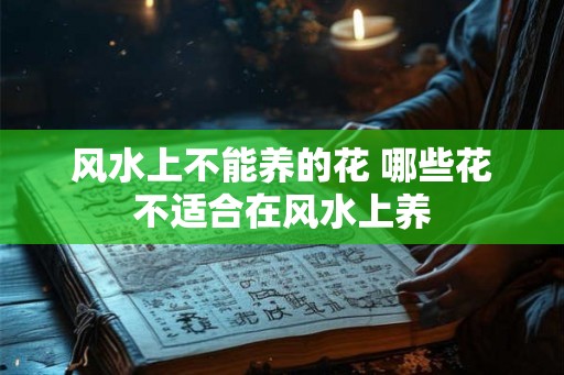 风水上不能养的花 哪些花不适合在风水上养