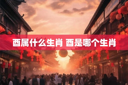 酉属什么生肖 酉是哪个生肖