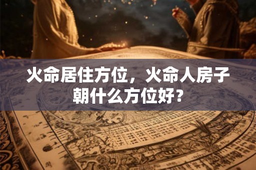 火命居住方位，火命人房子朝什么方位好？