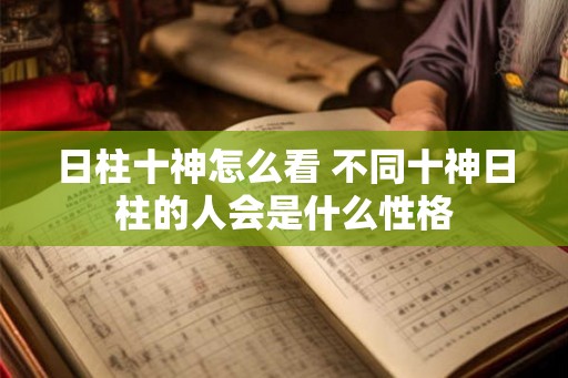 日柱十神怎么看 不同十神日柱的人会是什么性格