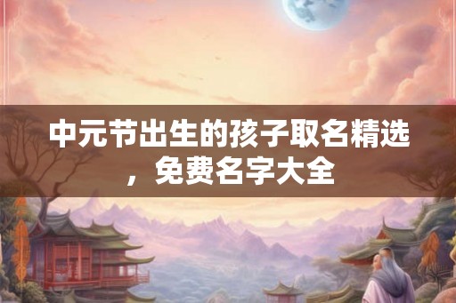 中元节出生的孩子取名精选,免费名字大全 中元节出生的孩子取名精选,免费名字大全