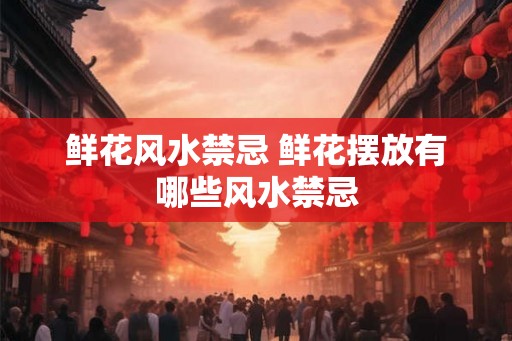 鲜花风水禁忌 鲜花摆放有哪些风水禁忌