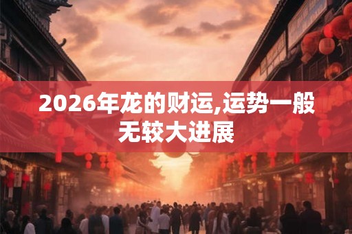 2026年龙的财运,运势一般无较大进展