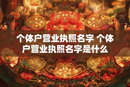 个体户营业执照名字 个体户营业执照名字是什么