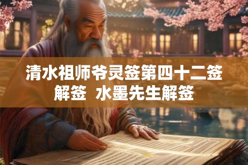 清水祖师爷灵签第四十二签解签  水墨先生解签