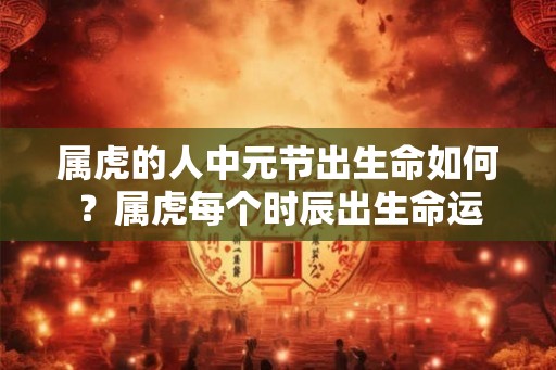 属虎的人中元节出生命如何？属虎每个时辰出生命运