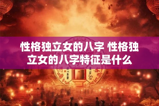 性格独立女的八字 性格独立女的八字特征是什么