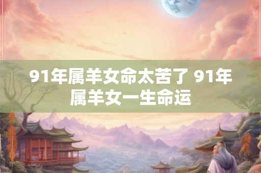 91年属羊女命太苦了 91年属羊女一生命运