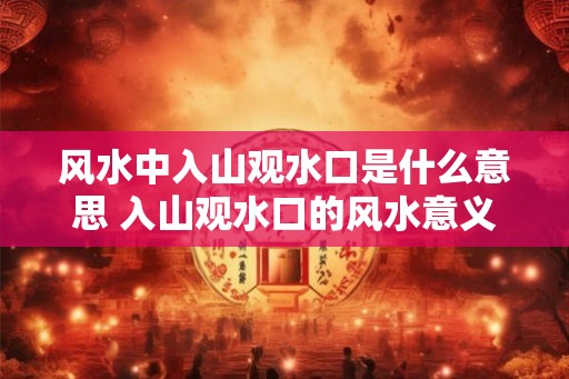 风水中入山观水口是什么意思 入山观水口的风水意义