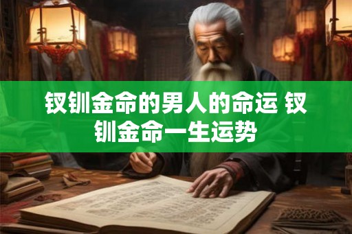 钗钏金命的男人的命运 钗钏金命一生运势 钗钏金命的男人的命运 钗钏金命一生运势