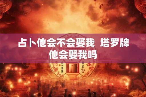 占卜他会不会娶我  塔罗牌他会娶我吗