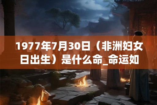 1977年7月30日（非洲妇女日出生）是什么命_命运如何