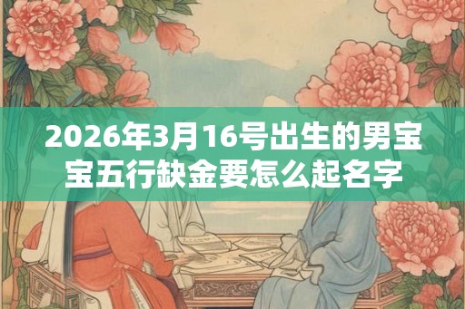 2026年3月16号出生的男宝宝五行缺金要怎么起名字