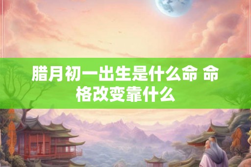 腊月初一出生是什么命 命格改变靠什么