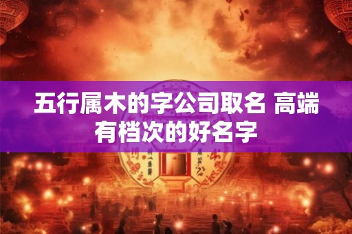五行属木的字公司取名 高端有档次的好名字