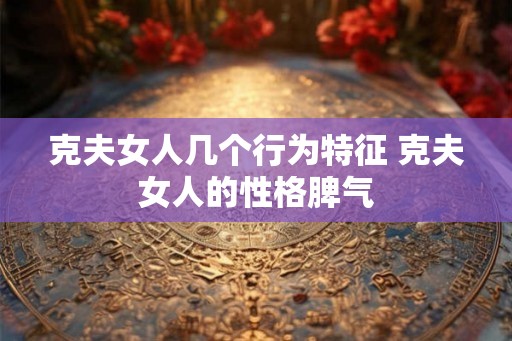 克夫女人几个行为特征 克夫女人的性格脾气