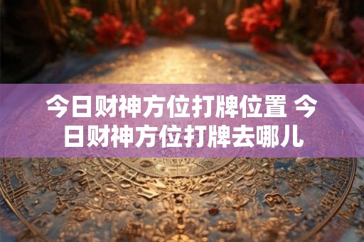 今日财神方位打牌位置 今日财神方位打牌去哪儿